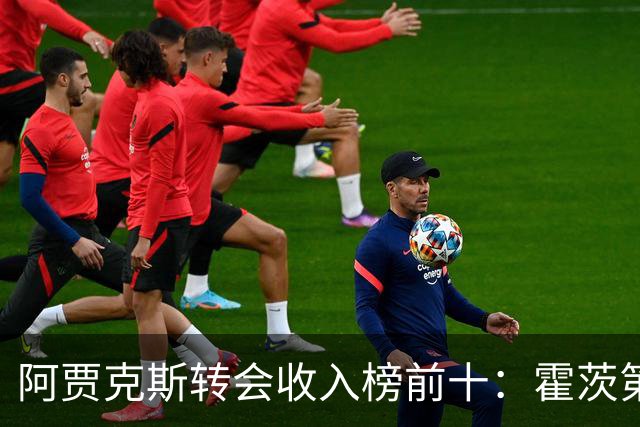 阿贾克斯转会收入榜前十：霍茨第五，安东尼、德容分列前二