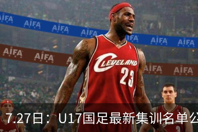 7.27日：U17国足最新集训名单公开，两名核心球员遗憾缺席，但皆有合理缘由